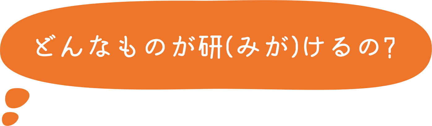 どんなものが研（みが）けるの？