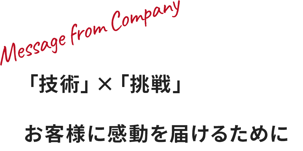 「技術」×「挑戦」 お客様に感動を届けるために