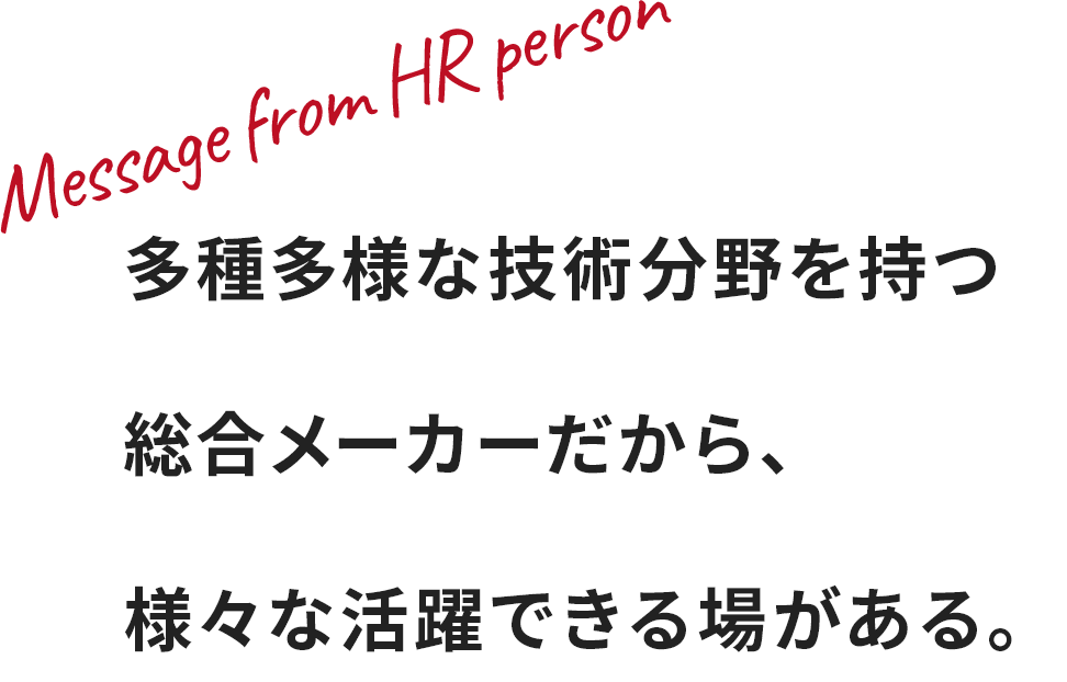 多種多様な技術分野を持つ総合メーカーだから、様々な活躍できる場がある。