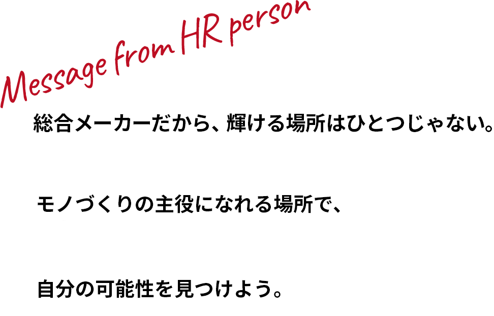 総合メーカーだから、輝ける場所はひとつじゃない。モノづくりの主役になれる場所で、自分の可能性を見つけよう。